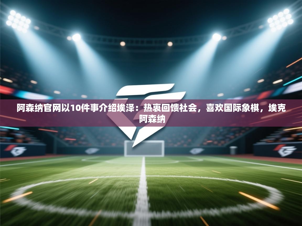 爱游戏在线官网-阿森纳官网以10件事介绍埃泽:热衷回馈社会,喜欢国际象棋,埃克 阿森纳 第1张