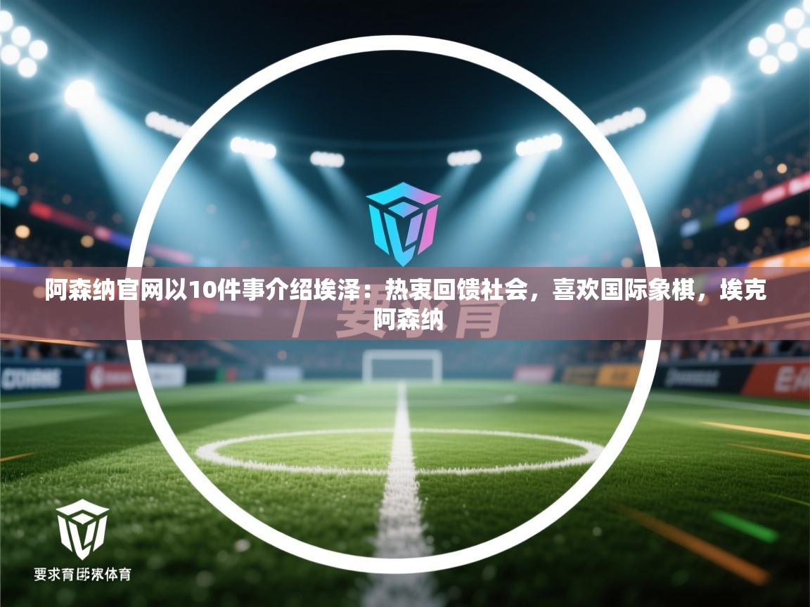 爱游戏在线官网-阿森纳官网以10件事介绍埃泽:热衷回馈社会,喜欢国际象棋,埃克 阿森纳 第2张