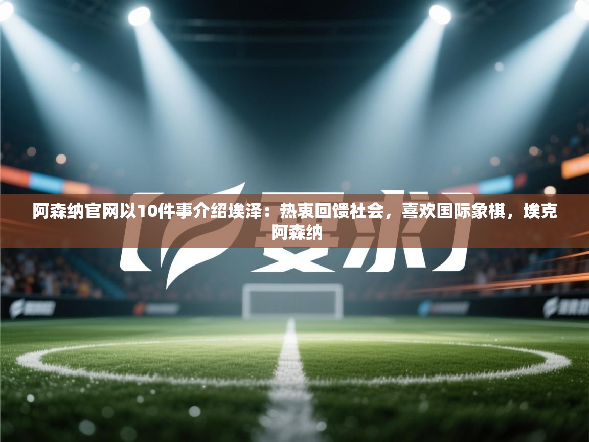 爱游戏在线官网-阿森纳官网以10件事介绍埃泽:热衷回馈社会,喜欢国际象棋,埃克 阿森纳 第3张
