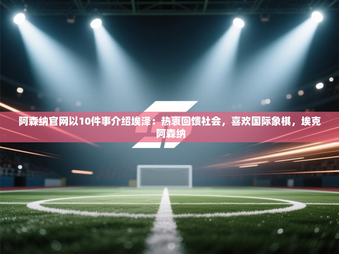 爱游戏在线官网-阿森纳官网以10件事介绍埃泽:热衷回馈社会,喜欢国际象棋,埃克 阿森纳 第4张