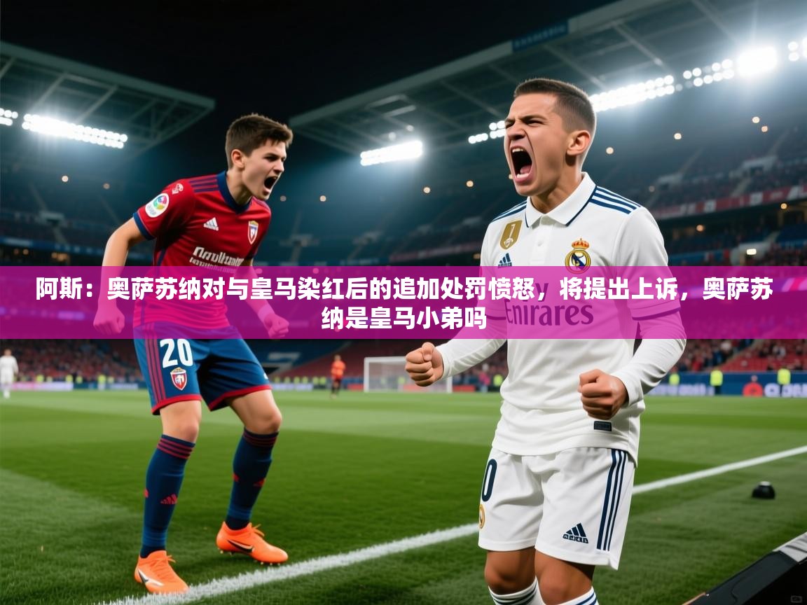 爱游戏体育官网app-阿斯:奥萨苏纳对与皇马染红后的追加处罚愤怒,将提出上诉,奥萨苏纳是皇马小弟吗 第2张