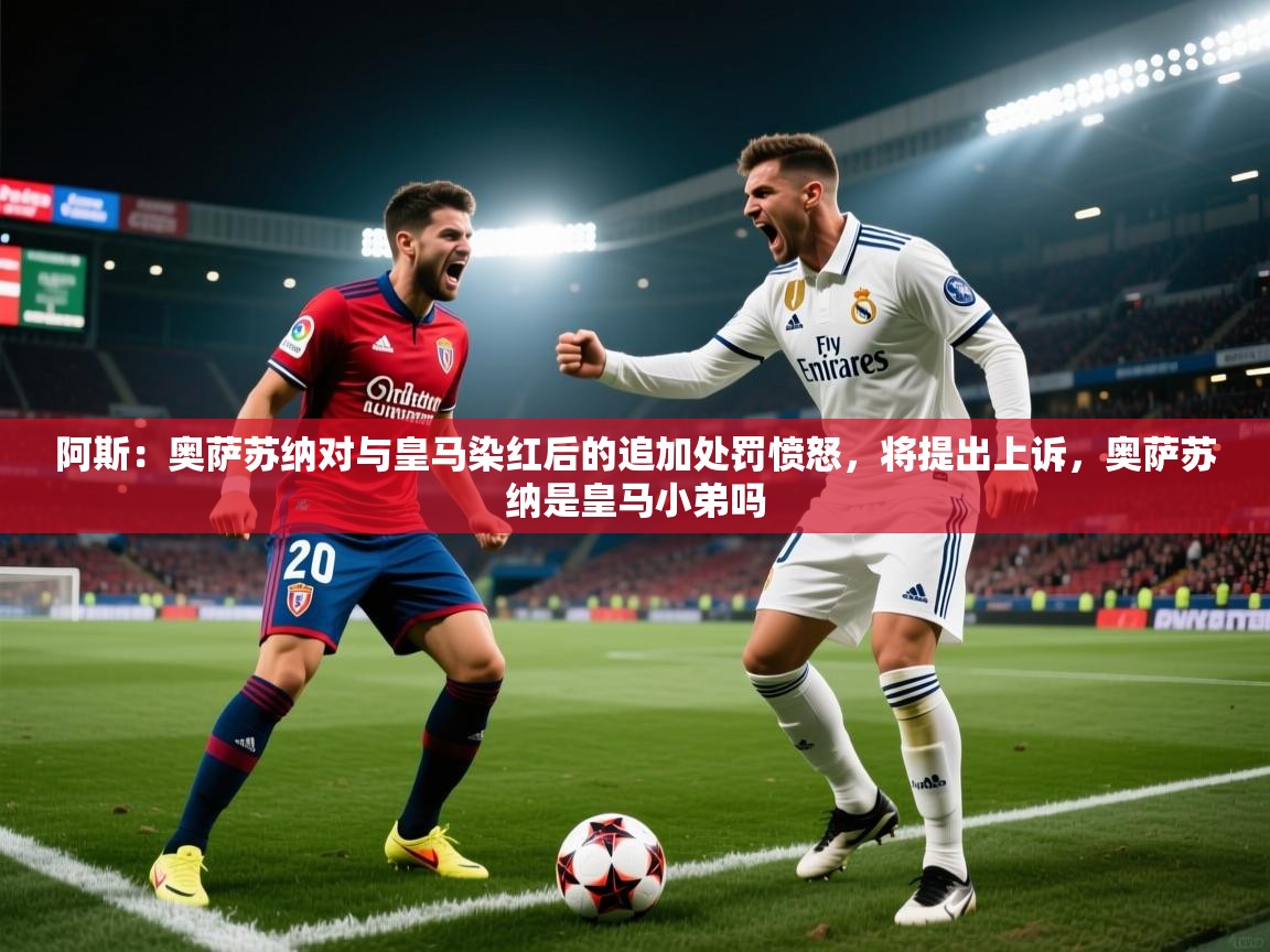 爱游戏体育官网app-阿斯:奥萨苏纳对与皇马染红后的追加处罚愤怒,将提出上诉,奥萨苏纳是皇马小弟吗 第3张