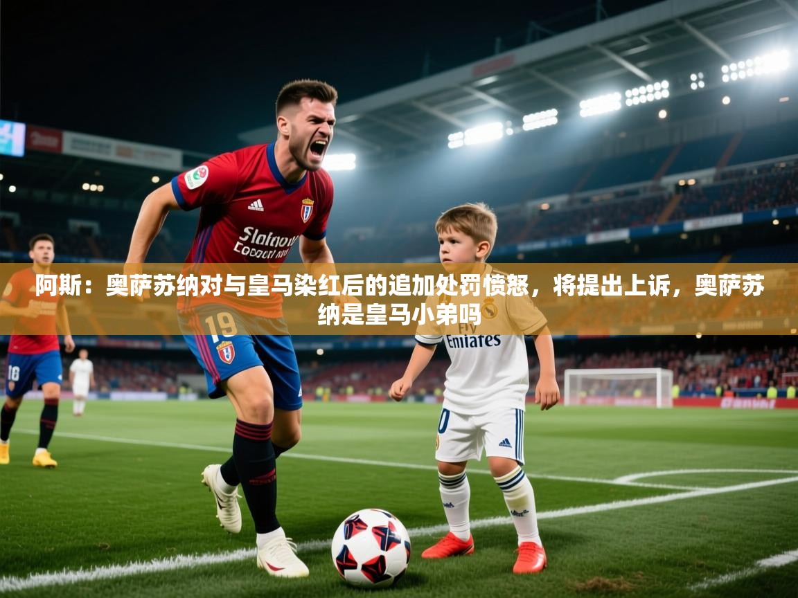 爱游戏体育官网app-阿斯:奥萨苏纳对与皇马染红后的追加处罚愤怒,将提出上诉,奥萨苏纳是皇马小弟吗 第4张