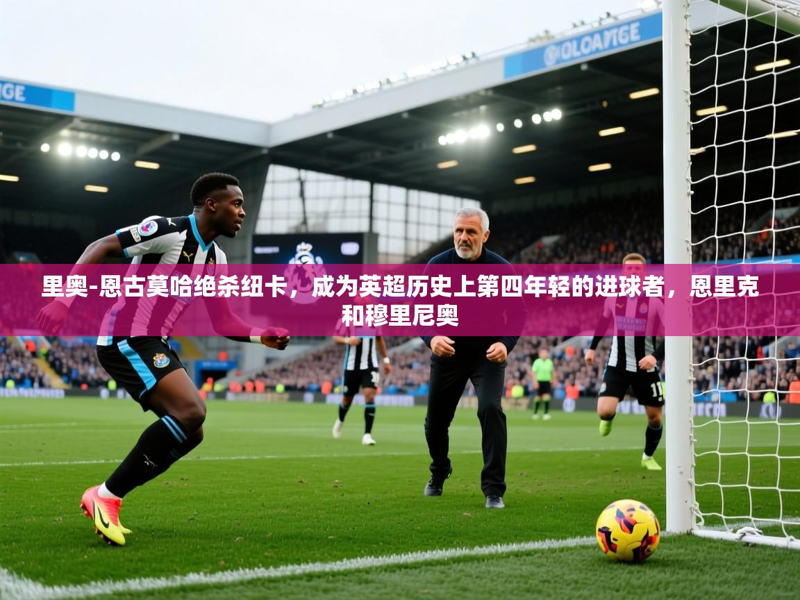 爱游戏娱乐-里奥-恩古莫哈绝杀纽卡，成为英超历史上第四年轻的进球者，恩里克和穆里尼奥  第1张