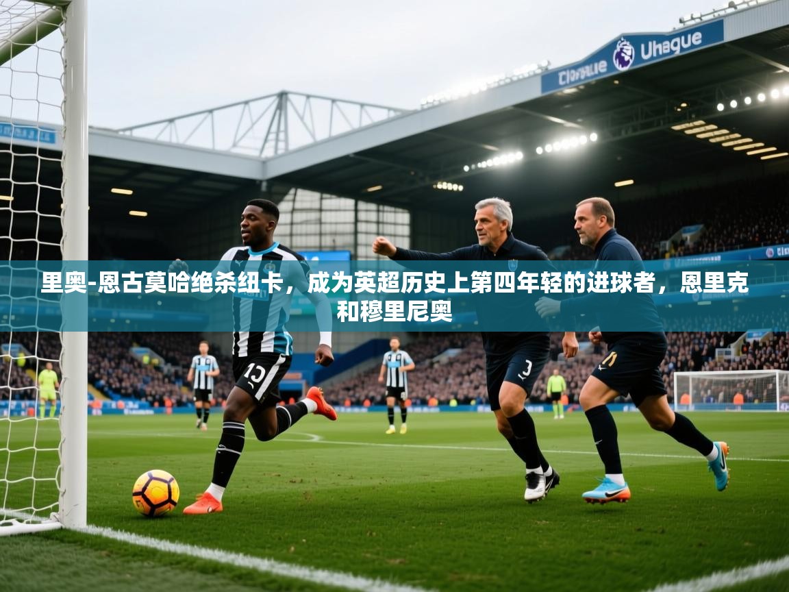 爱游戏娱乐-里奥-恩古莫哈绝杀纽卡，成为英超历史上第四年轻的进球者，恩里克和穆里尼奥  第3张