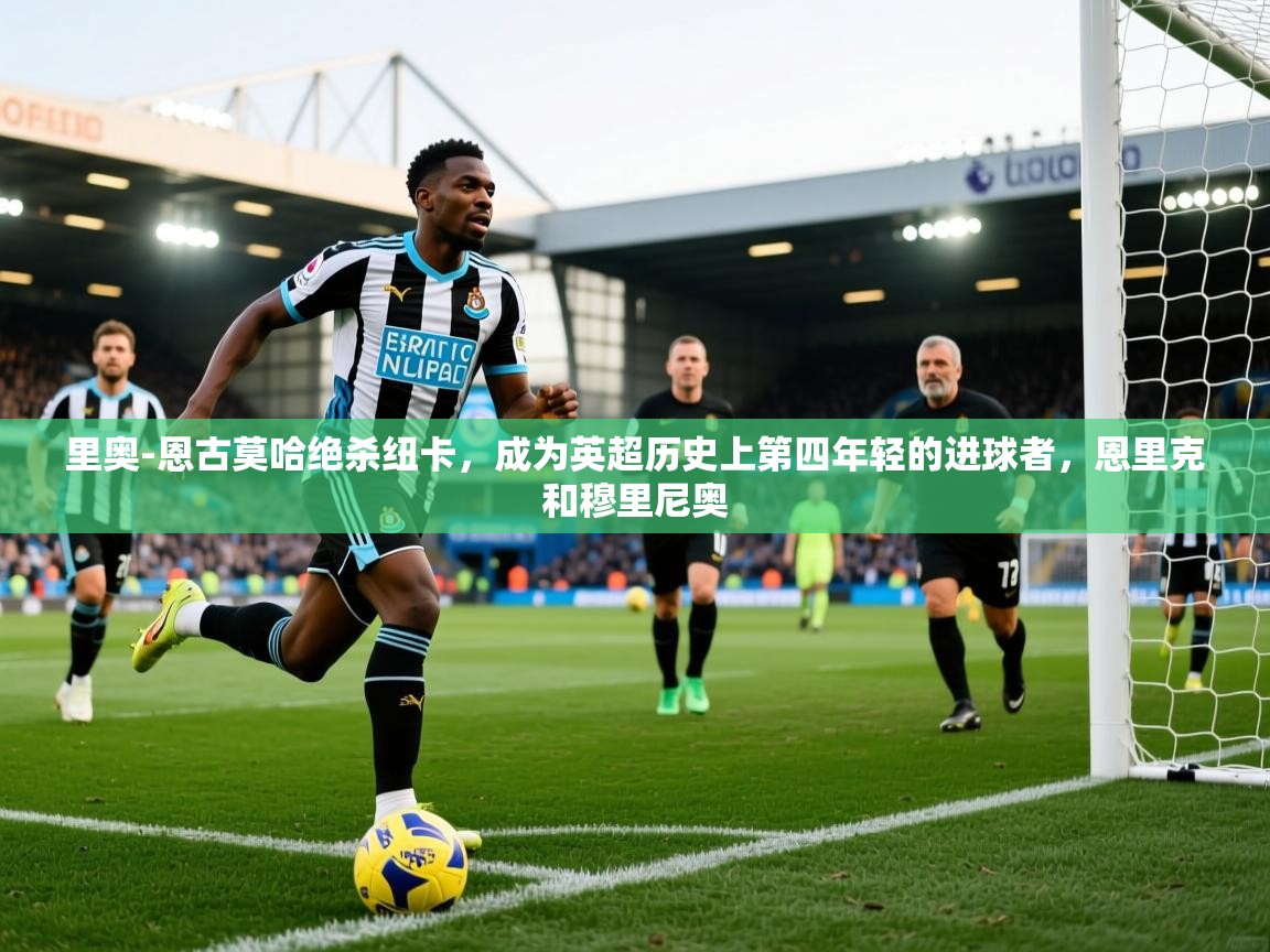 爱游戏娱乐-里奥-恩古莫哈绝杀纽卡，成为英超历史上第四年轻的进球者，恩里克和穆里尼奥  第4张
