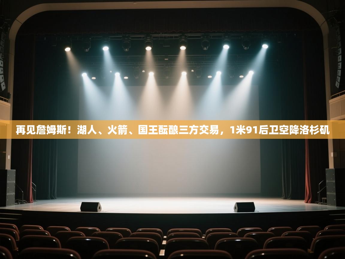 爱游体育直播app-再见詹姆斯！湖人、火箭、国王酝酿三方交易，1米91后卫空降洛杉矶  第1张