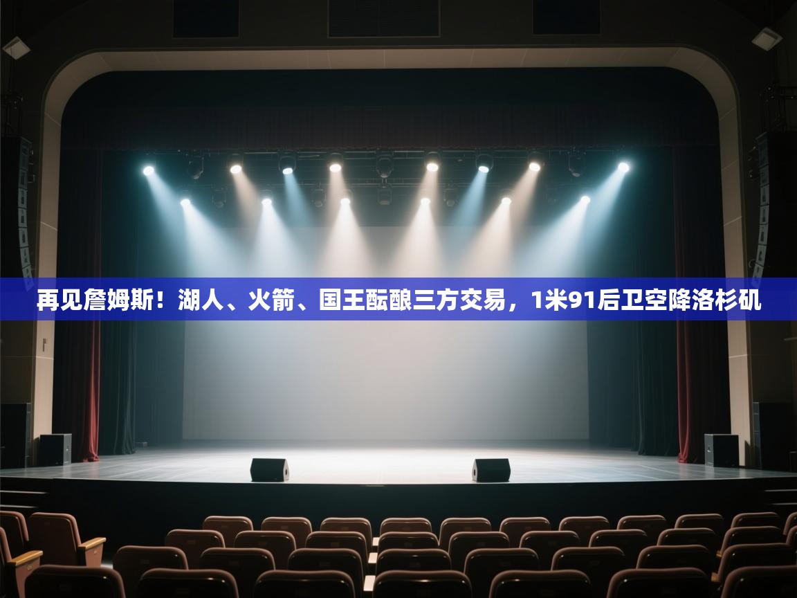 爱游体育直播app-再见詹姆斯！湖人、火箭、国王酝酿三方交易，1米91后卫空降洛杉矶  第3张