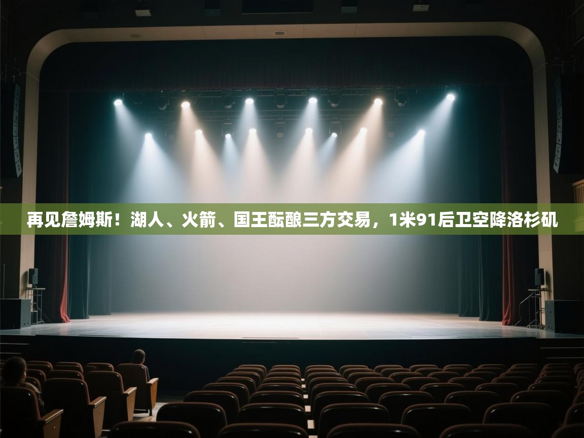 爱游体育直播app-再见詹姆斯！湖人、火箭、国王酝酿三方交易，1米91后卫空降洛杉矶  第4张