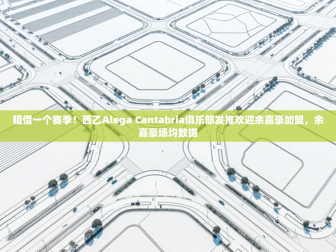 爱游戏体育娱乐赞助罗马-租借一个赛季!西乙Alega Cantabria俱乐部发推欢迎余嘉豪加盟,余嘉豪场均数据 第1张