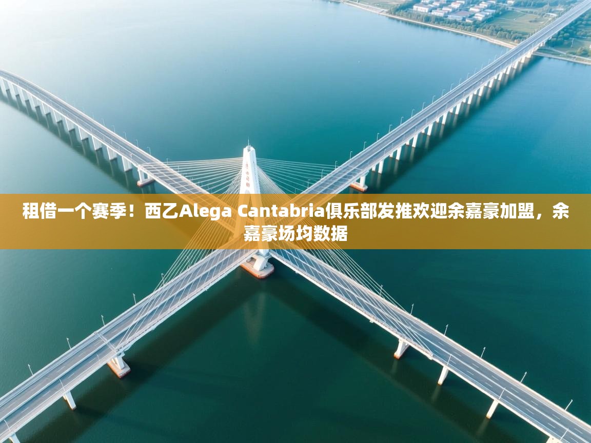 爱游戏体育娱乐赞助罗马-租借一个赛季!西乙Alega Cantabria俱乐部发推欢迎余嘉豪加盟,余嘉豪场均数据 第2张