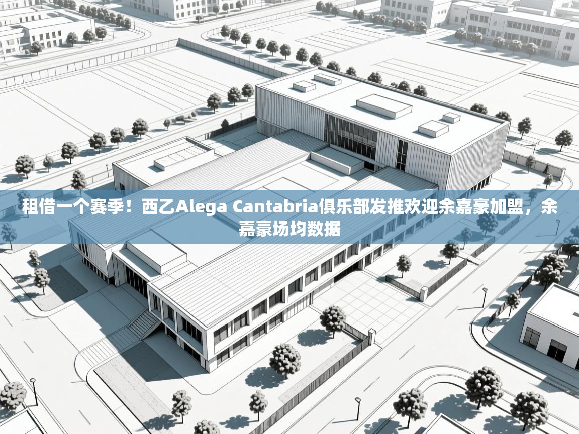 爱游戏体育娱乐赞助罗马-租借一个赛季!西乙Alega Cantabria俱乐部发推欢迎余嘉豪加盟,余嘉豪场均数据 第3张