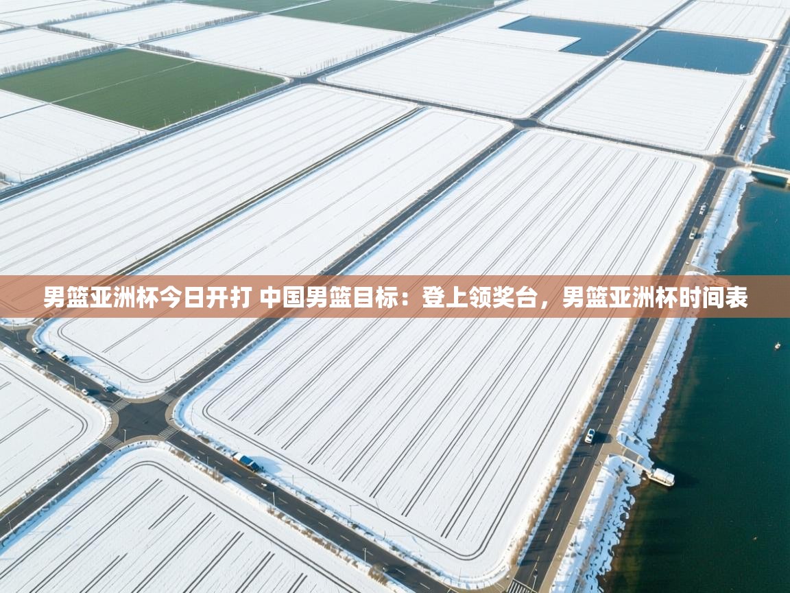 爱游戏体育app-男篮亚洲杯今日开打 中国男篮目标：登上领奖台，男篮亚洲杯时间表  第2张