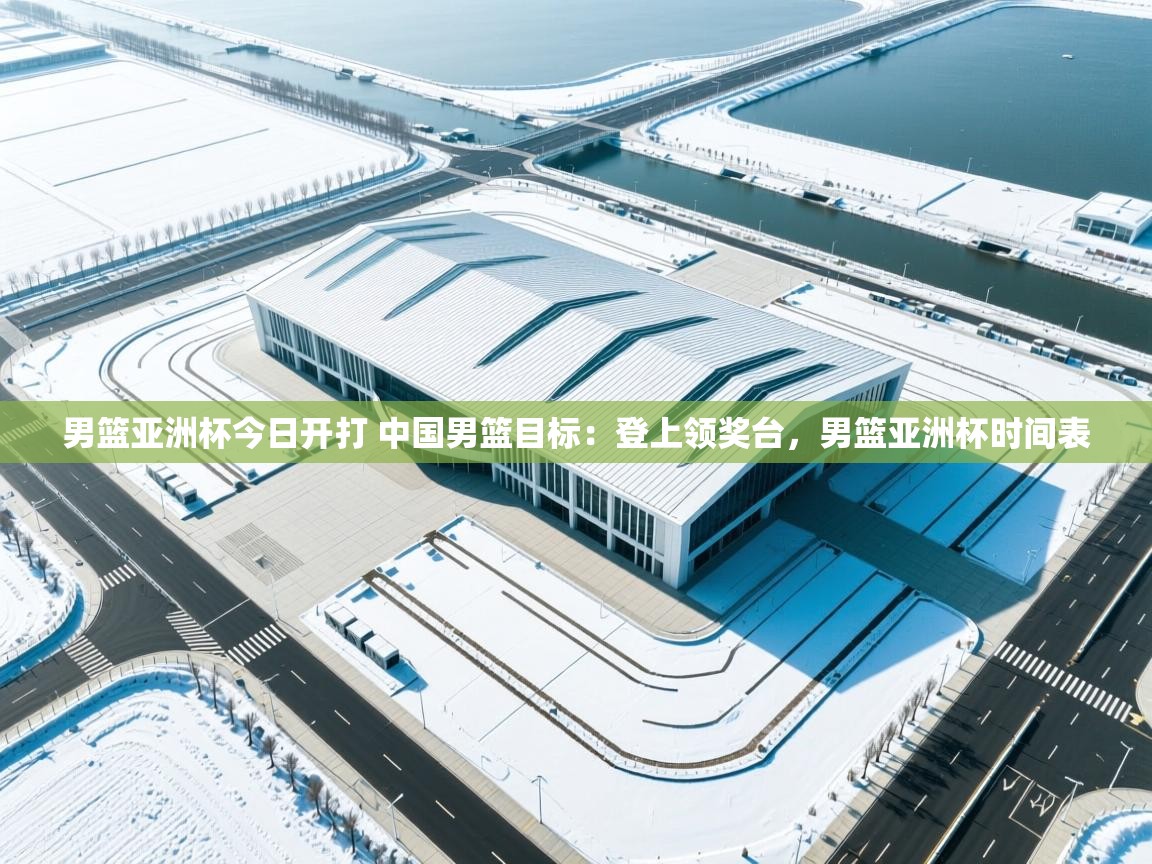 爱游戏体育app-男篮亚洲杯今日开打 中国男篮目标：登上领奖台，男篮亚洲杯时间表  第3张