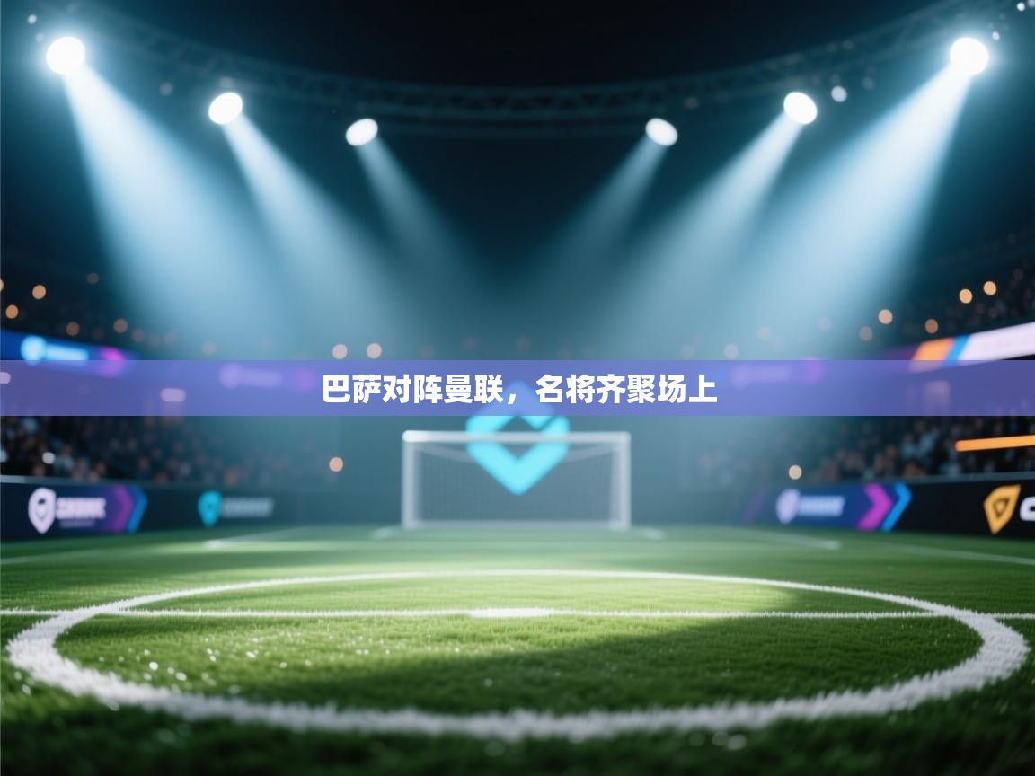 爱游戏体育赛事-巴萨对阵曼联，名将齐聚场上  第2张